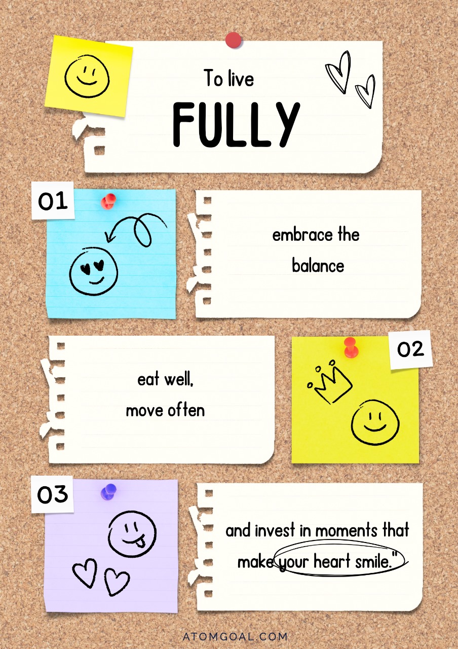 To live fully embrace the balance eat well, move often and invest in moments that make your heart smile.