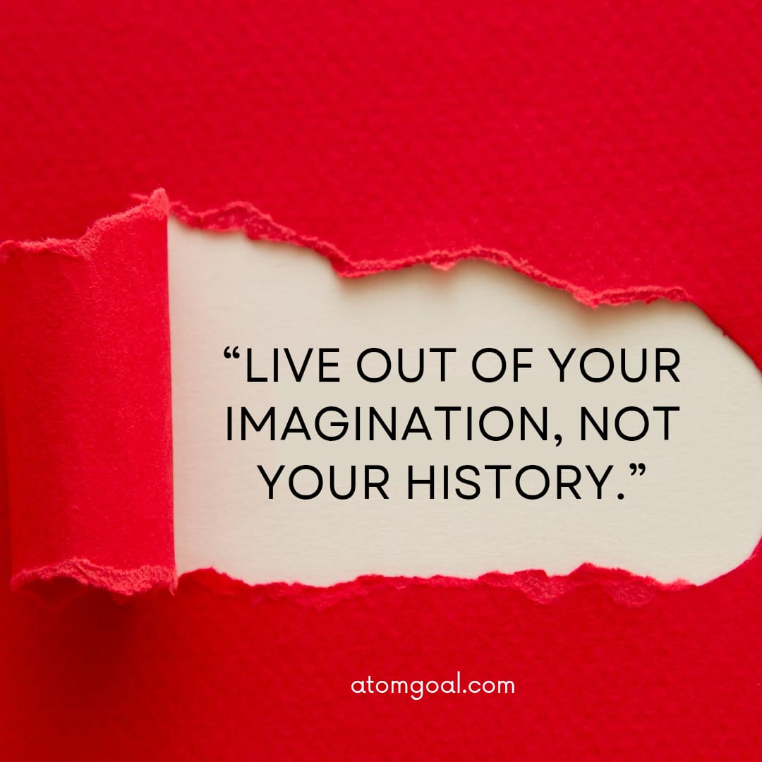 LIVE OUT OF YOUR IMAGINATION, NOT YOUR HISTORY.