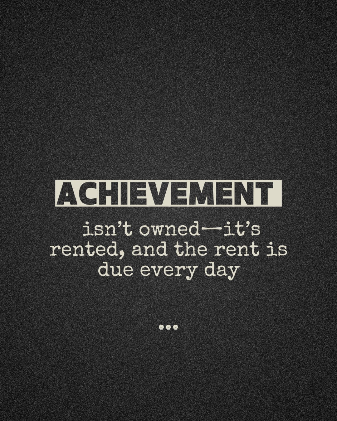 ACHIEVEMENT ISN'T OWNED-IT'S RENTED, AND THE RENT IS DUE EVERY DAY.
