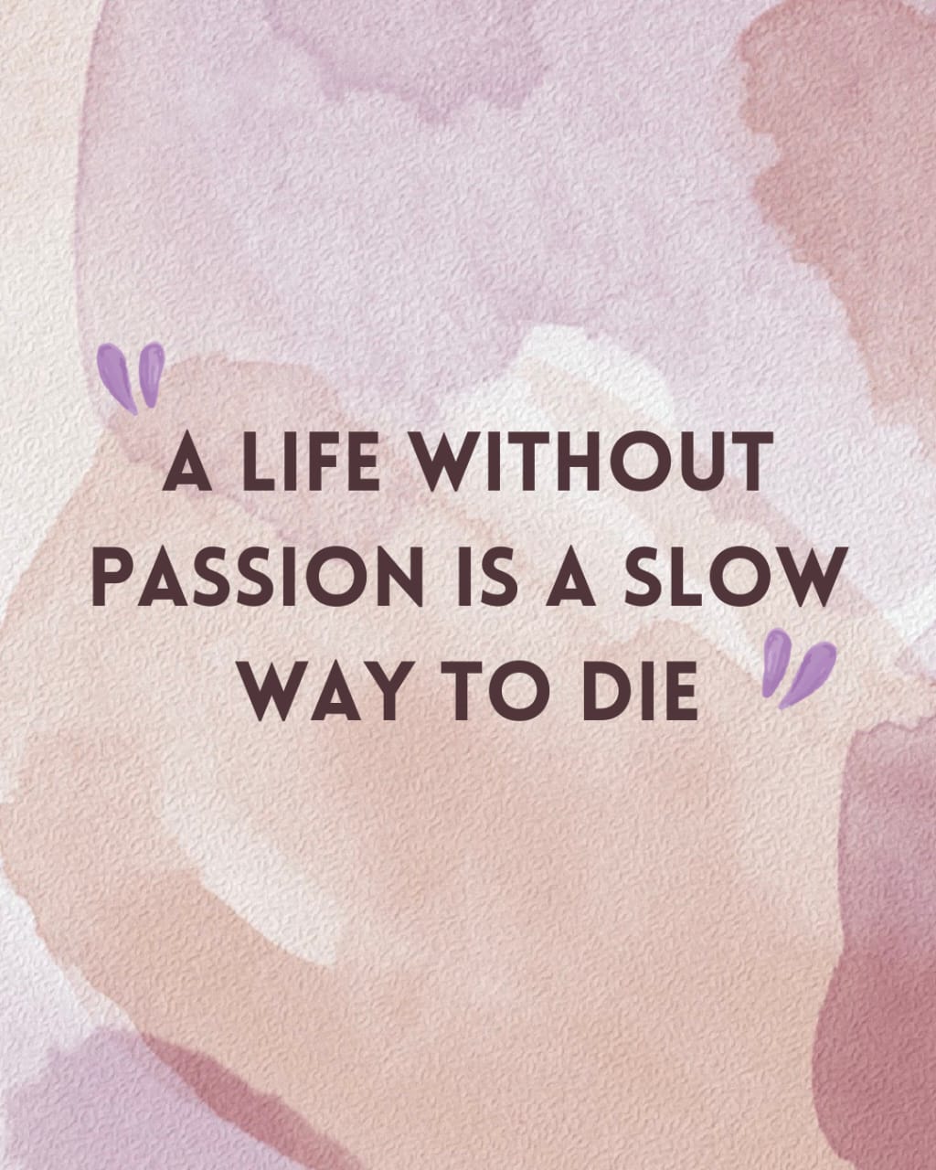 A LIFE WITHOUT PASSION IS A SLOW WAY TO DIE