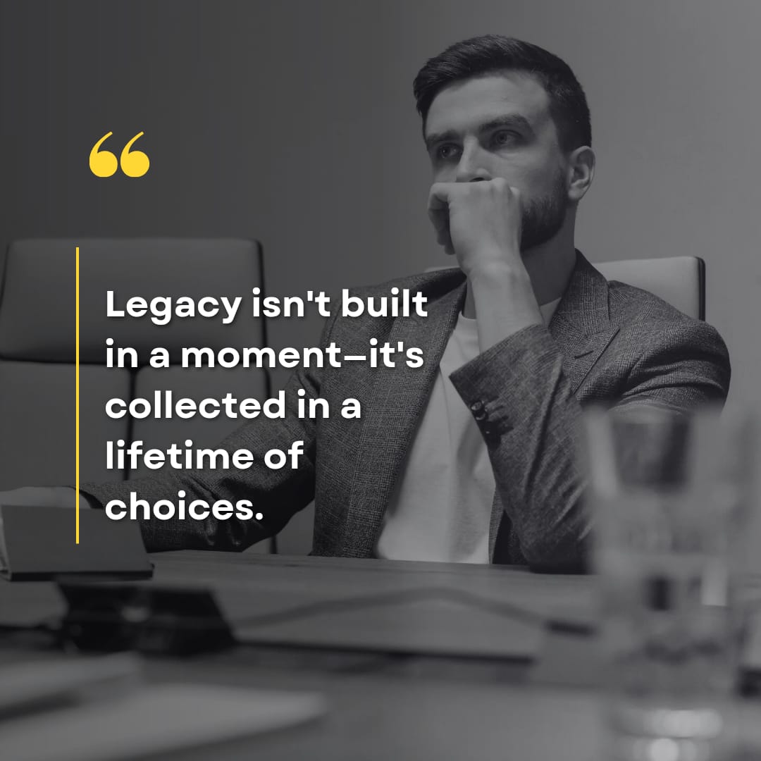 Legacy isn't built ina moment-it's collected in a lifetime of choices.