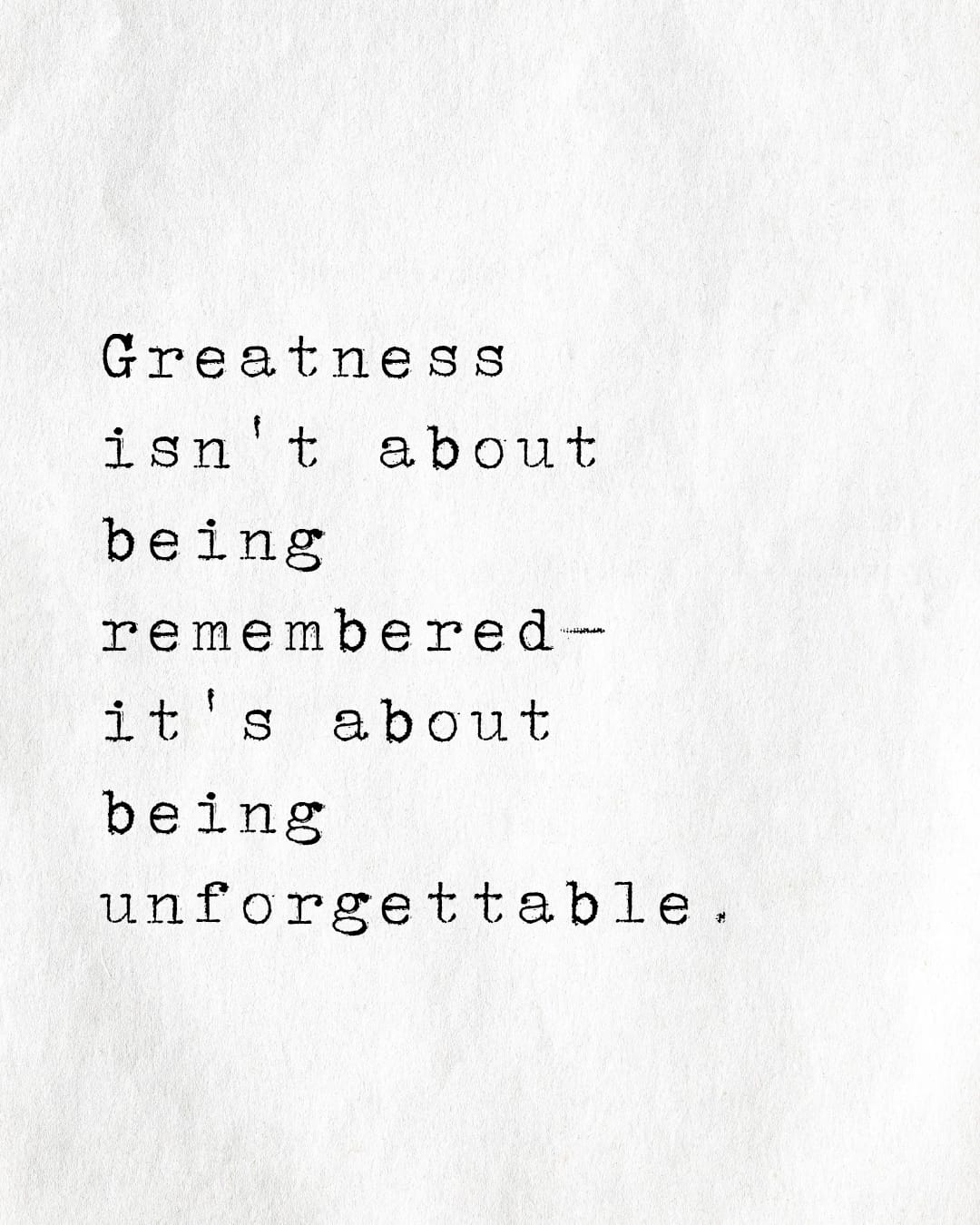 Greatness isn't about being remembered it's about being unforgettable.