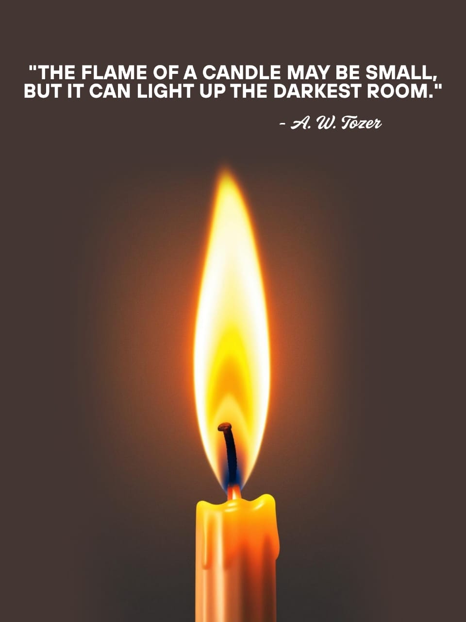 "THE FLAME OF A CANDLE MAY BE SMALL,
BUT IT CAN LIGHT UP THE DARKEST ROOM."

- AW. Fore