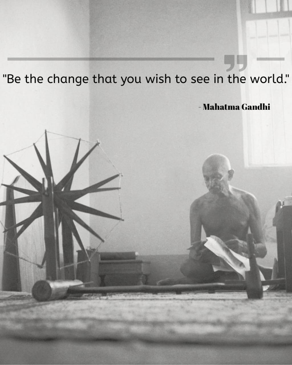"Be the change that you wish to see in the world!

- Mahatma Gandhi